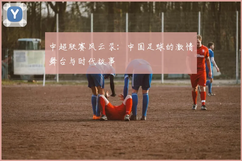 中超联赛风云录：中国足球的激情舞台与时代故事