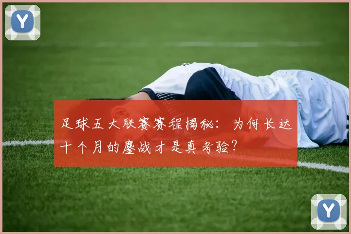 足球五大联赛赛程揭秘：为何长达十个月的鏖战才是真考验？