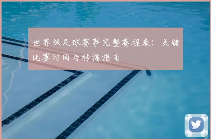 世界级足球赛事完整赛程表：关键比赛时间与转播指南