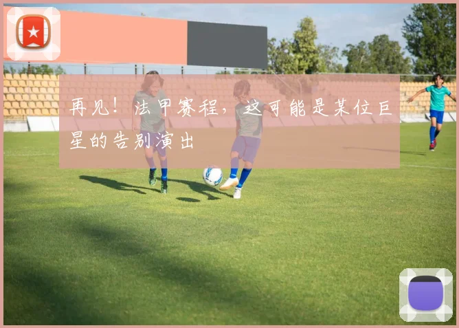 再见!法甲赛程,这可能是某位巨星的告别演出