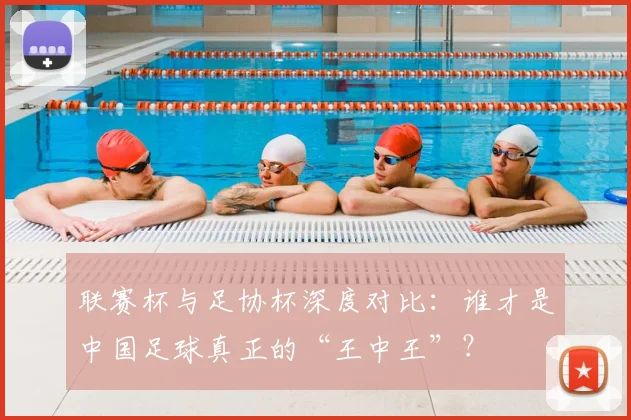 联赛杯与足协杯深度对比：谁才是中国足球真正的“王中王”？