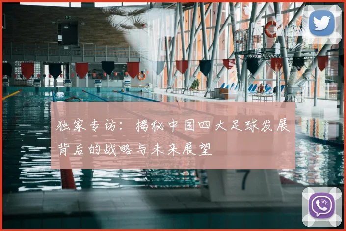 独家专访：揭秘中国四大足球发展背后的战略与未来展望
