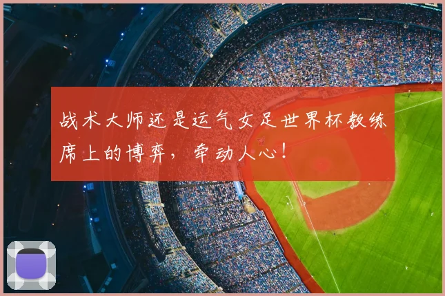 战术大师还是运气女足世界杯教练席上的博弈，牵动人心！