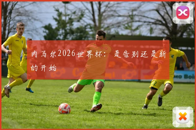 内马尔2026世界杯：是告别还是新的开始