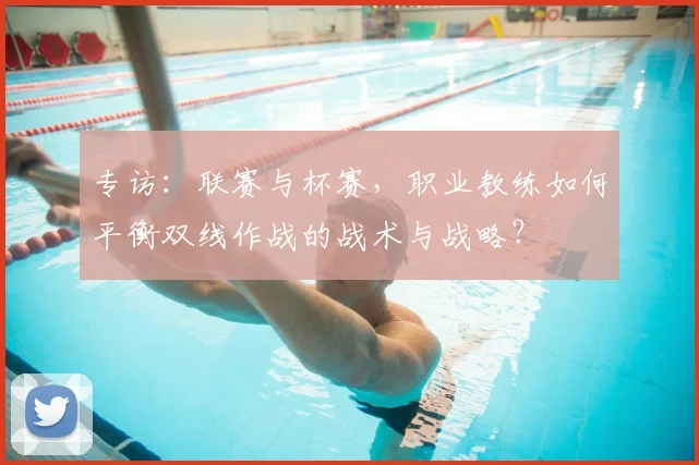 专访:联赛与杯赛,职业教练如何平衡双线作战的战术与战略?