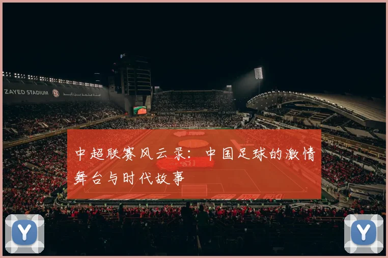 中超联赛风云录：中国足球的激情舞台与时代故事