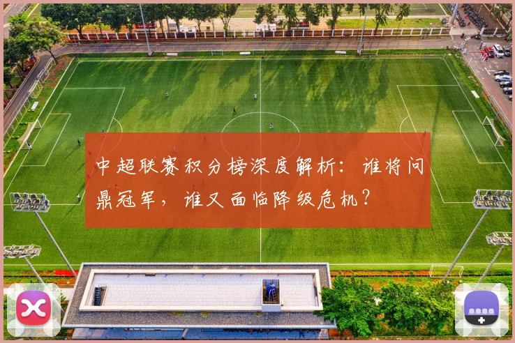 中超联赛积分榜深度解析：谁将问鼎冠军，谁又面临降级危机？