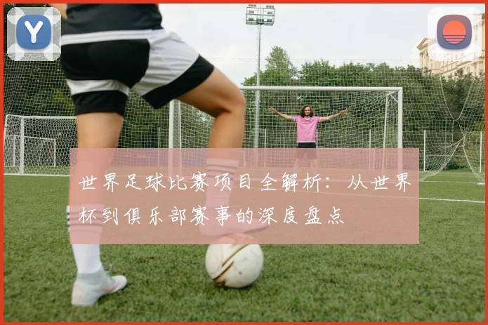 世界足球比赛项目全解析：从世界杯到俱乐部赛事的深度盘点