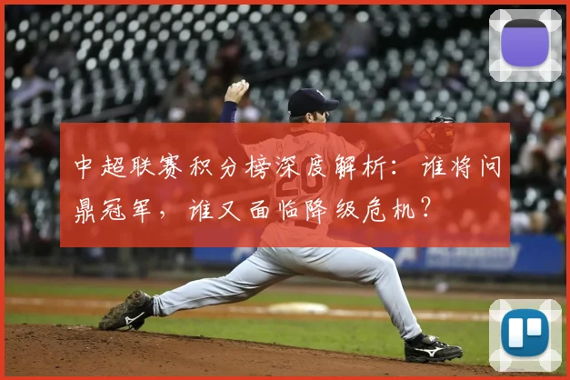 中超联赛积分榜深度解析：谁将问鼎冠军，谁又面临降级危机？