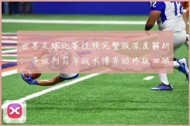世界足球比赛视频完整版深度解析：争议判罚与战术博弈的终极回顾