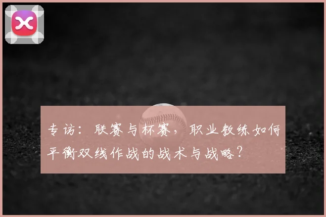 专访：联赛与杯赛，职业教练如何平衡双线作战的战术与战略？