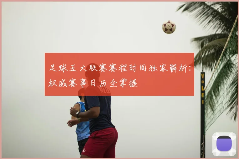 足球五大联赛赛程时间独家解析：权威赛事日历全掌握