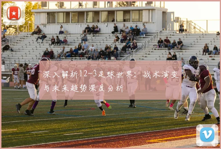深入解析12-3足球世界：战术演变与未来趋势深度分析