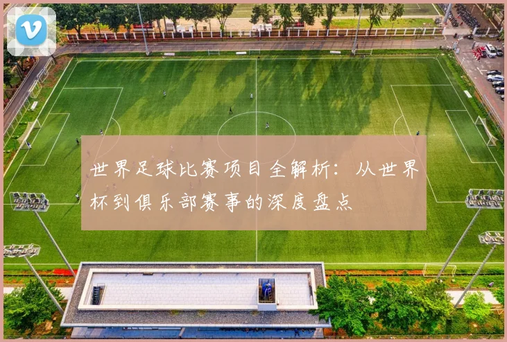 世界足球比赛项目全解析：从世界杯到俱乐部赛事的深度盘点