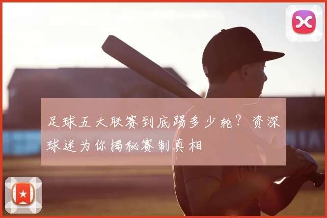 足球五大联赛到底踢多少轮?资深球迷为你揭秘赛制真相